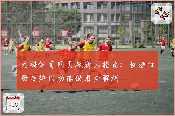 九游体育网页版新人指南:快速注册与热门功能使用全解析