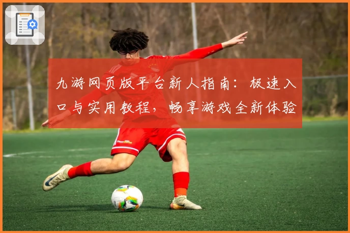 九游网页版平台新人指南：极速入口与实用教程，畅享游戏全新体验