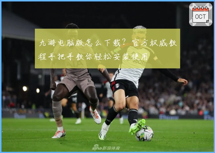 九游电脑版怎么下载？官方权威教程手把手教你轻松安装使用