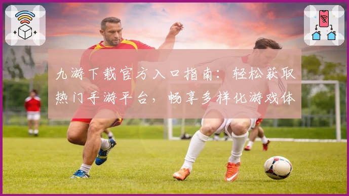 九游下载官方入口指南：轻松获取热门手游平台，畅享多样化游戏体验