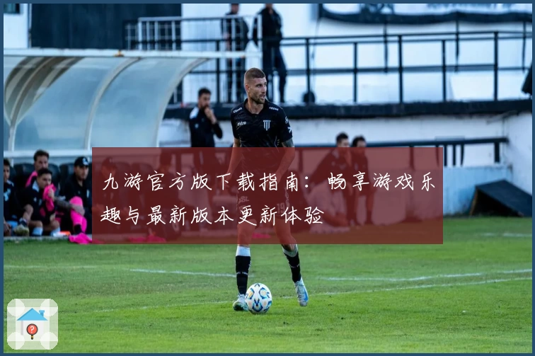 九游官方版下载指南：畅享游戏乐趣与最新版本更新体验
