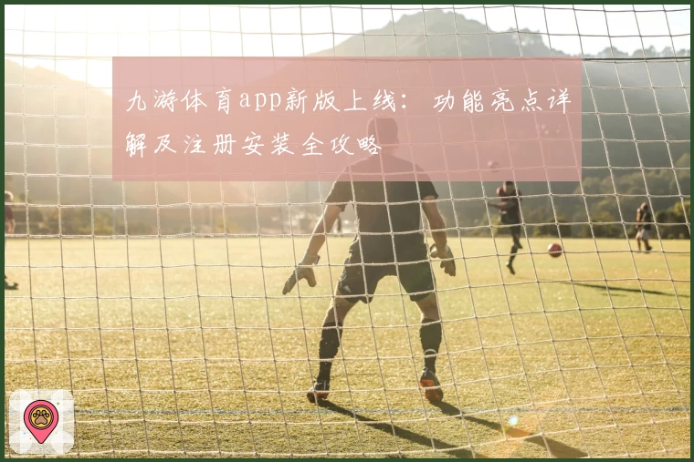 九游体育app新版上线：功能亮点详解及注册安装全攻略
