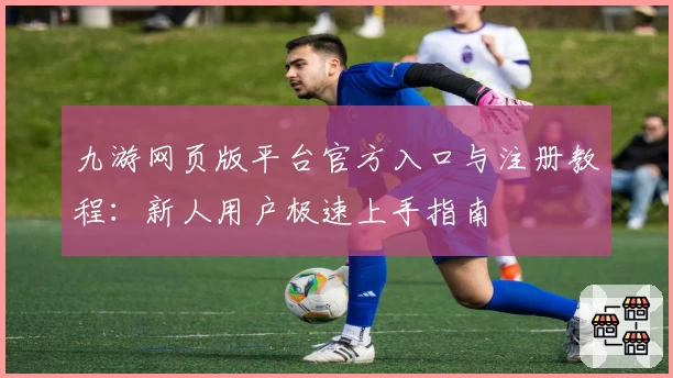 九游网页版平台官方入口与注册教程：新人用户极速上手指南