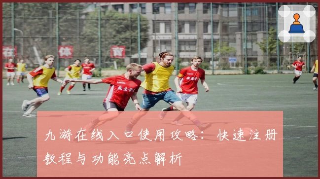 九游在线入口使用攻略：快速注册教程与功能亮点解析