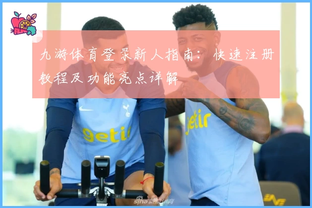 九游体育登录新人指南：快速注册教程及功能亮点详解