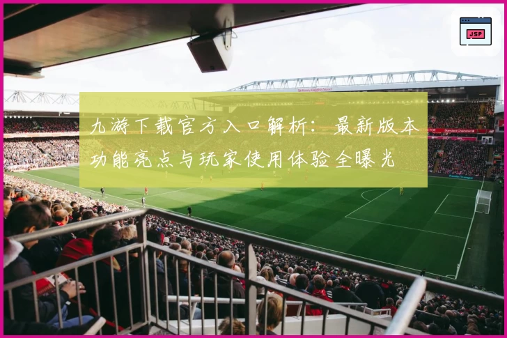 九游下载官方入口解析：最新版本功能亮点与玩家使用体验全曝光