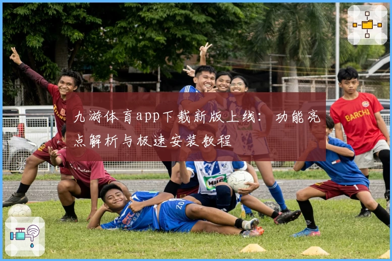 九游体育app下载新版上线：功能亮点解析与极速安装教程