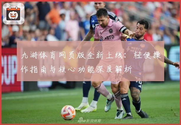九游体育网页版全新上线：轻便操作指南与核心功能深度解析