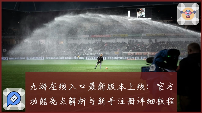 九游在线入口最新版本上线：官方功能亮点解析与新手注册详细教程