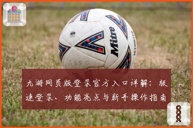 九游网页版登录官方入口详解：极速登录、功能亮点与新手操作指南