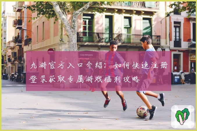 九游官方入口介绍：如何快速注册登录获取专属游戏福利攻略