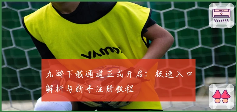 九游下载通道正式开启：极速入口解析与新手注册教程