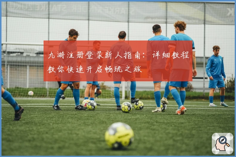 九游注册登录新人指南：详细教程教你快速开启畅玩之旅