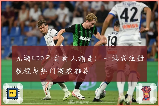 九游app平台新人指南：一站式注册教程与热门游戏推荐
