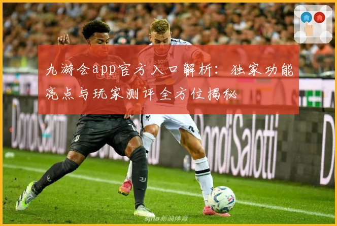 九游会app官方入口解析：独家功能亮点与玩家测评全方位揭秘