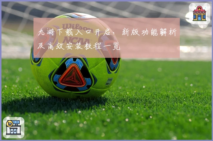 九游下载入口开启，新版功能解析及高效安装教程一览