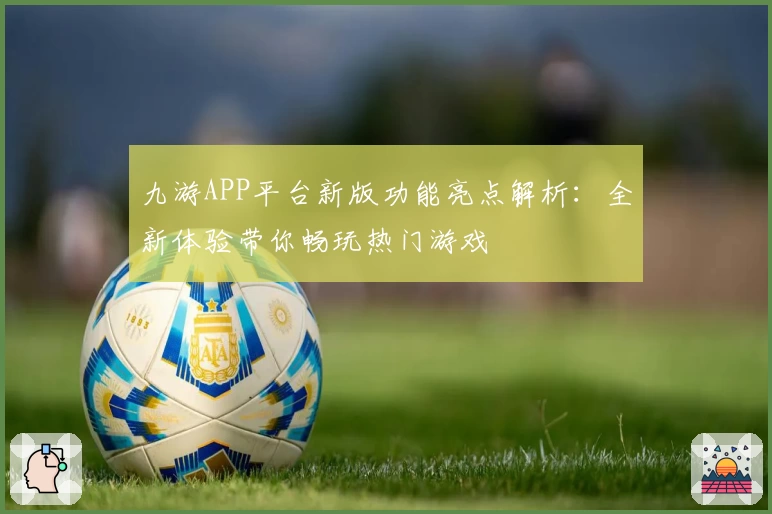 九游APP平台新版功能亮点解析：全新体验带你畅玩热门游戏