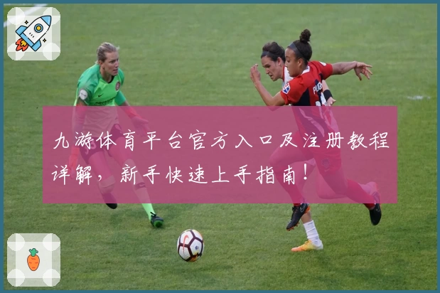 九游体育平台官方入口及注册教程详解，新手快速上手指南！