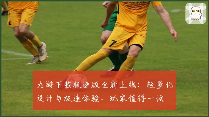 九游下载极速版全新上线：轻量化设计与极速体验，玩家值得一试