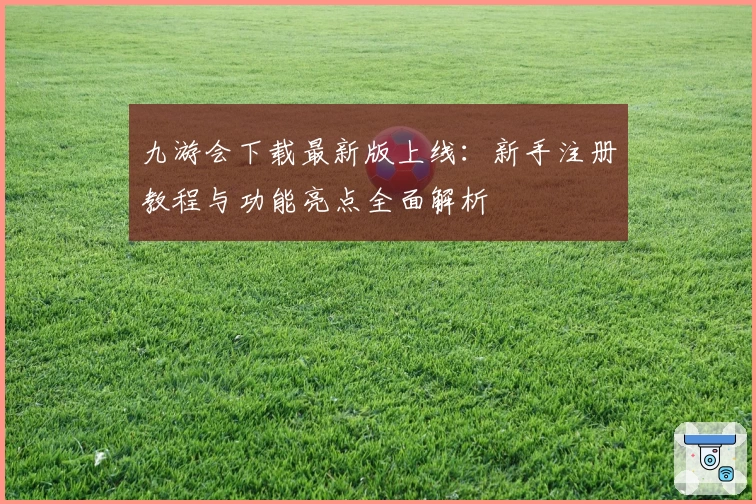 九游会下载最新版上线：新手注册教程与功能亮点全面解析