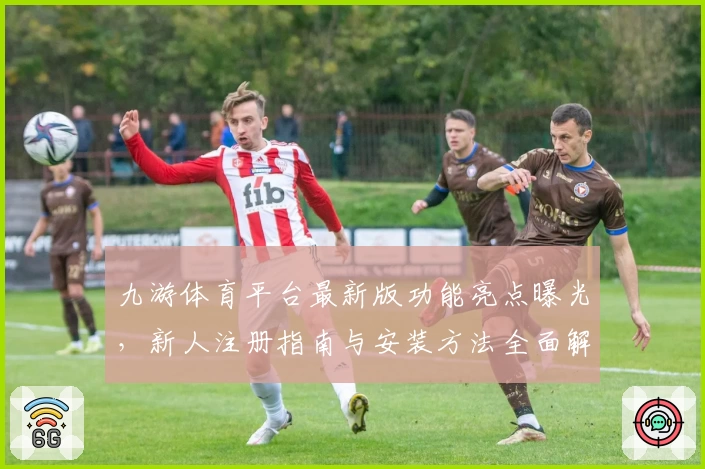 九游体育平台最新版功能亮点曝光，新人注册指南与安装方法全面解析