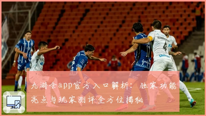 九游会app官方入口解析：独家功能亮点与玩家测评全方位揭秘