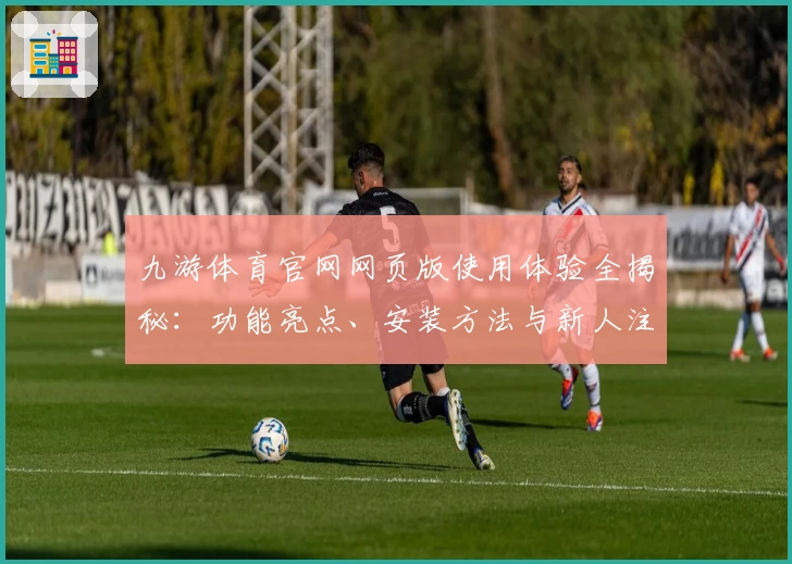 九游体育官网网页版使用体验全揭秘：功能亮点、安装方法与新人注册教程详解