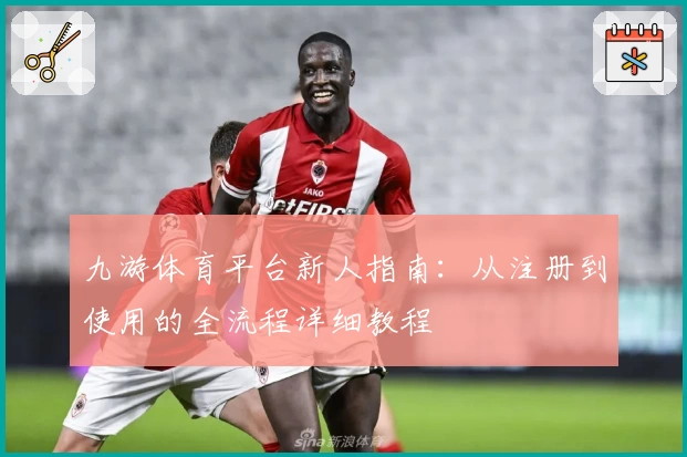 九游体育平台新人指南：从注册到使用的全流程详细教程