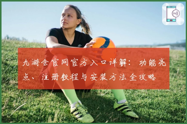 九游会官网官方入口详解：功能亮点、注册教程与安装方法全攻略