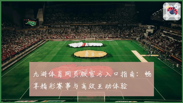 九游体育网页版官方入口指南：畅享精彩赛事与高效互动体验