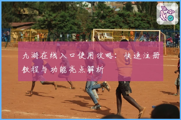 九游在线入口使用攻略：快速注册教程与功能亮点解析