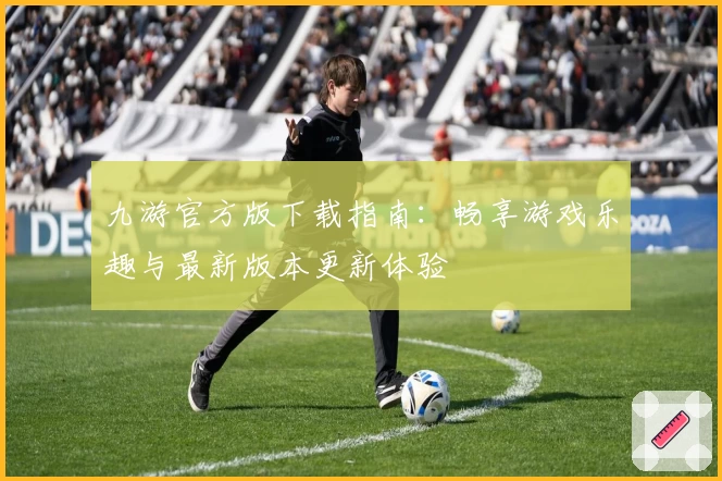 九游官方版下载指南：畅享游戏乐趣与最新版本更新体验