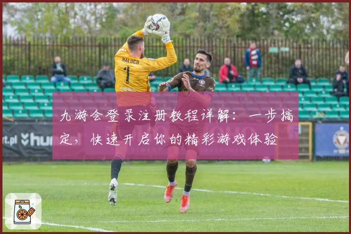 九游会登录注册教程详解：一步搞定，快速开启你的精彩游戏体验
