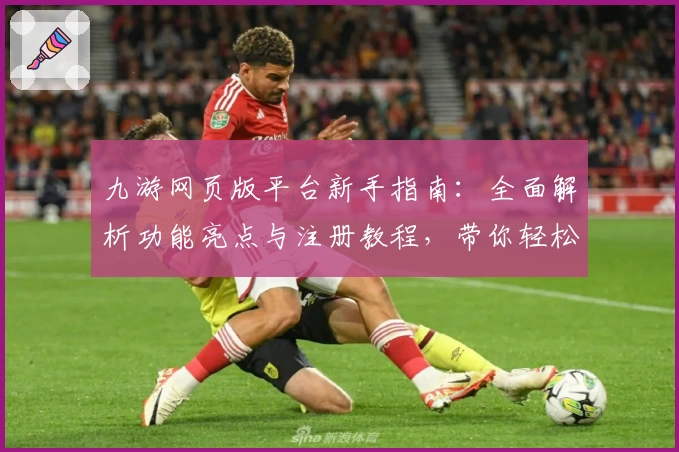 九游网页版平台新手指南：全面解析功能亮点与注册教程，带你轻松畅玩无限可能