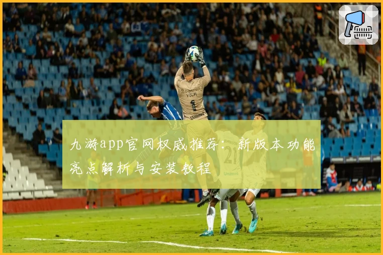 九游app官网权威推荐：新版本功能亮点解析与安装教程