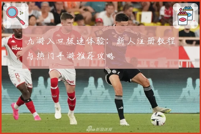 九游入口极速体验：新人注册教程与热门手游推荐攻略