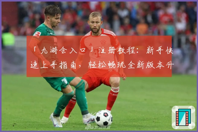 「九游会入口」注册教程：新手快速上手指南，轻松畅玩全新版本升级体验