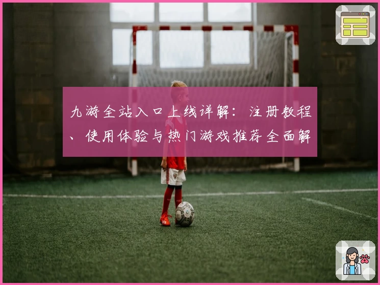 九游全站入口上线详解：注册教程、使用体验与热门游戏推荐全面解析